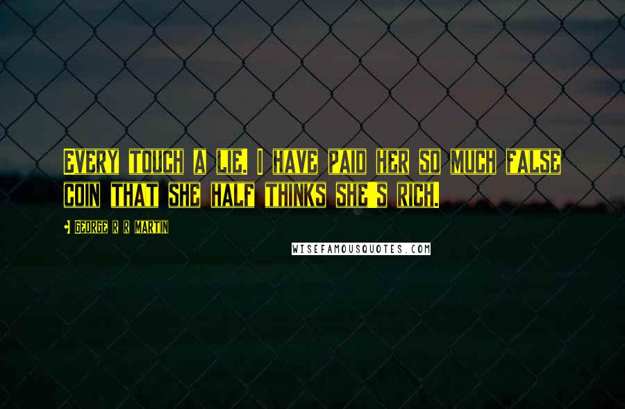 George R R Martin Quotes: Every touch a lie. I have paid her so much false coin that she half thinks she's rich.