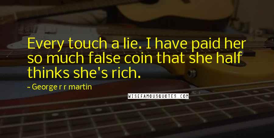 George R R Martin Quotes: Every touch a lie. I have paid her so much false coin that she half thinks she's rich.