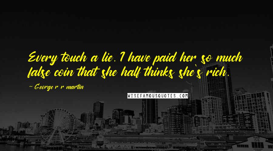 George R R Martin Quotes: Every touch a lie. I have paid her so much false coin that she half thinks she's rich.