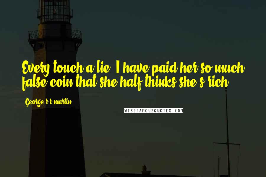 George R R Martin Quotes: Every touch a lie. I have paid her so much false coin that she half thinks she's rich.