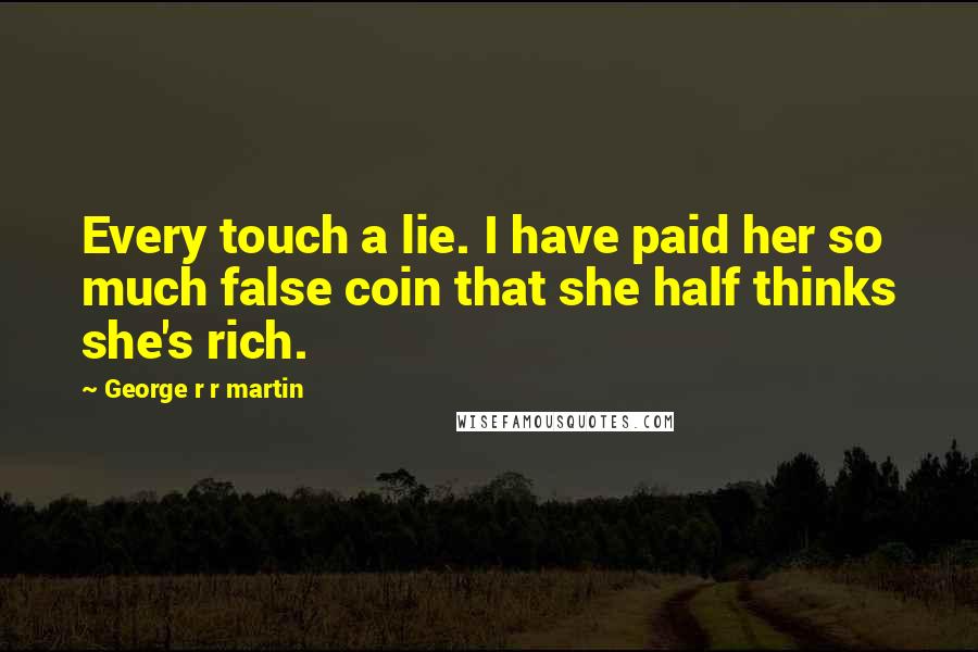 George R R Martin Quotes: Every touch a lie. I have paid her so much false coin that she half thinks she's rich.