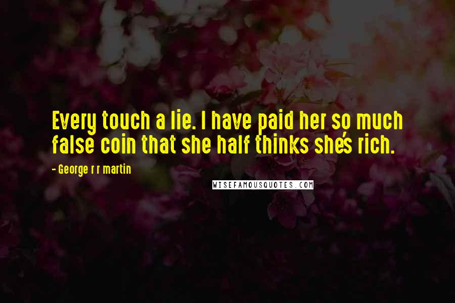 George R R Martin Quotes: Every touch a lie. I have paid her so much false coin that she half thinks she's rich.