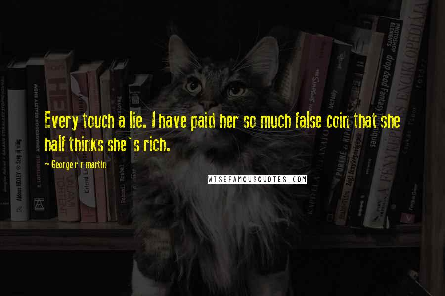 George R R Martin Quotes: Every touch a lie. I have paid her so much false coin that she half thinks she's rich.