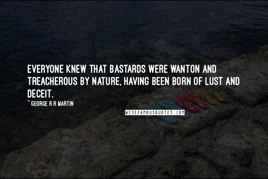George R R Martin Quotes: Everyone knew that bastards were wanton and treacherous by nature, having been born of lust and deceit.