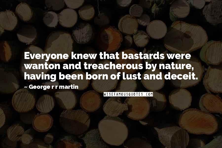 George R R Martin Quotes: Everyone knew that bastards were wanton and treacherous by nature, having been born of lust and deceit.