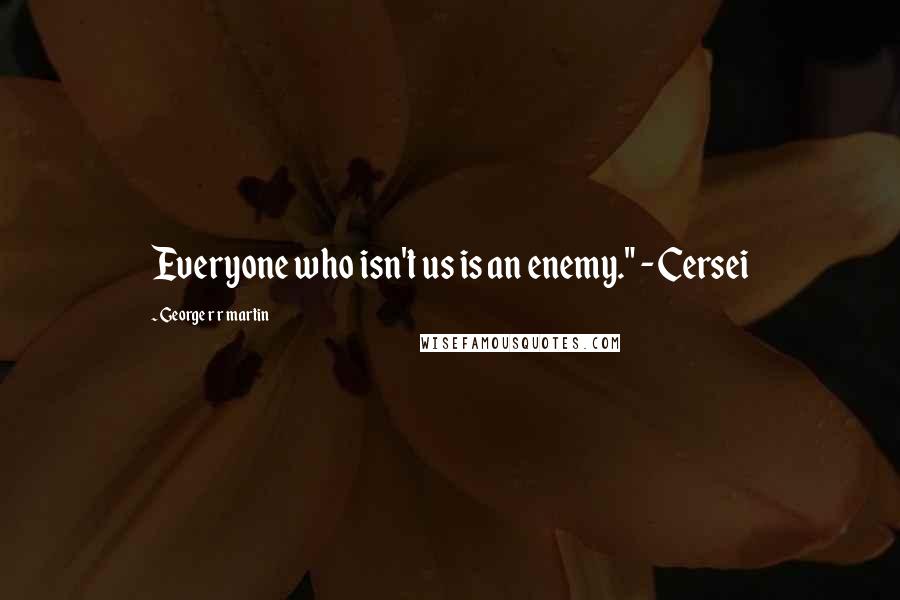 George R R Martin Quotes: Everyone who isn't us is an enemy." - Cersei