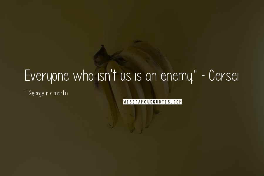 George R R Martin Quotes: Everyone who isn't us is an enemy." - Cersei