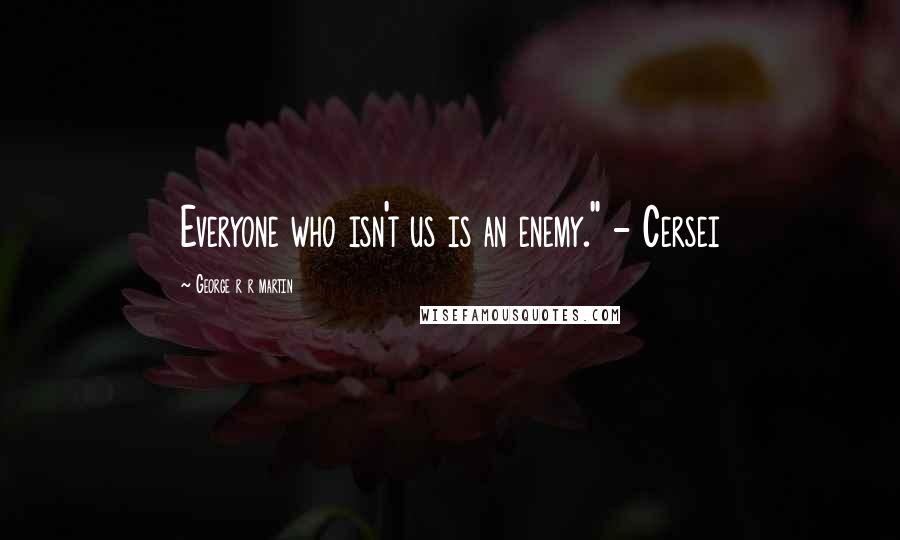 George R R Martin Quotes: Everyone who isn't us is an enemy." - Cersei