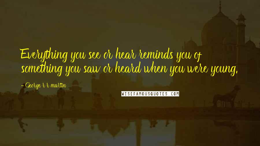 George R R Martin Quotes: Everything you see or hear reminds you of something you saw or heard when you were young.