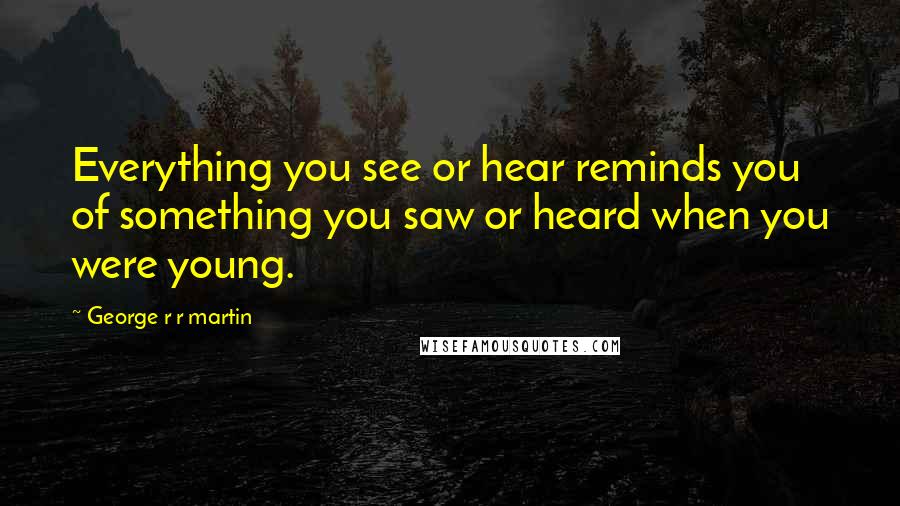 George R R Martin Quotes: Everything you see or hear reminds you of something you saw or heard when you were young.