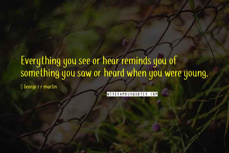 George R R Martin Quotes: Everything you see or hear reminds you of something you saw or heard when you were young.