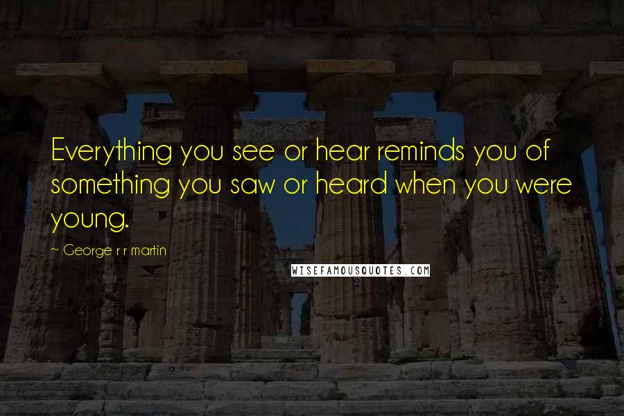 George R R Martin Quotes: Everything you see or hear reminds you of something you saw or heard when you were young.