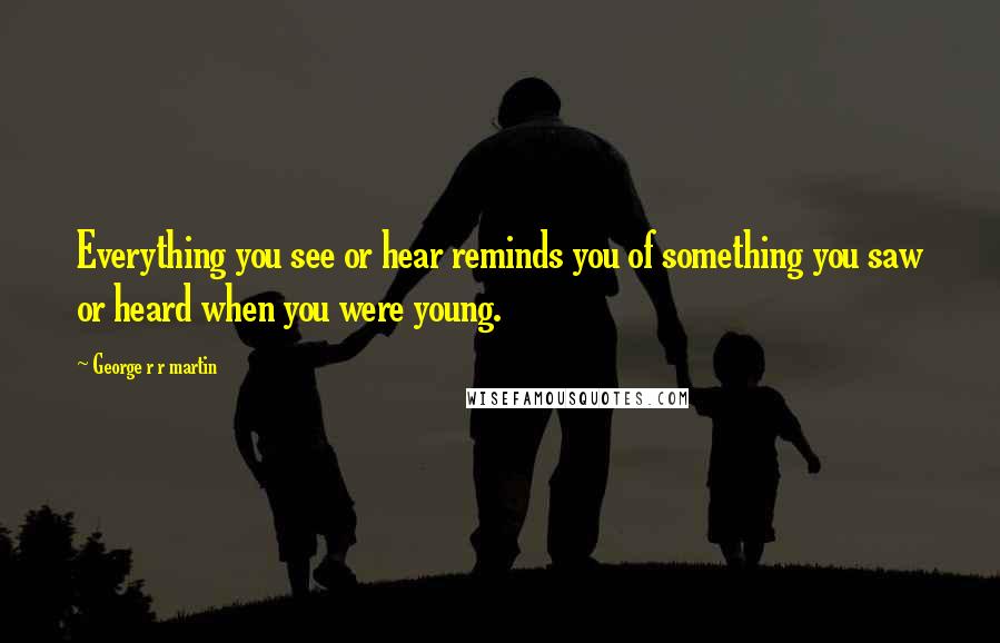 George R R Martin Quotes: Everything you see or hear reminds you of something you saw or heard when you were young.