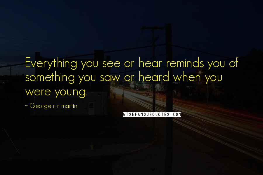 George R R Martin Quotes: Everything you see or hear reminds you of something you saw or heard when you were young.