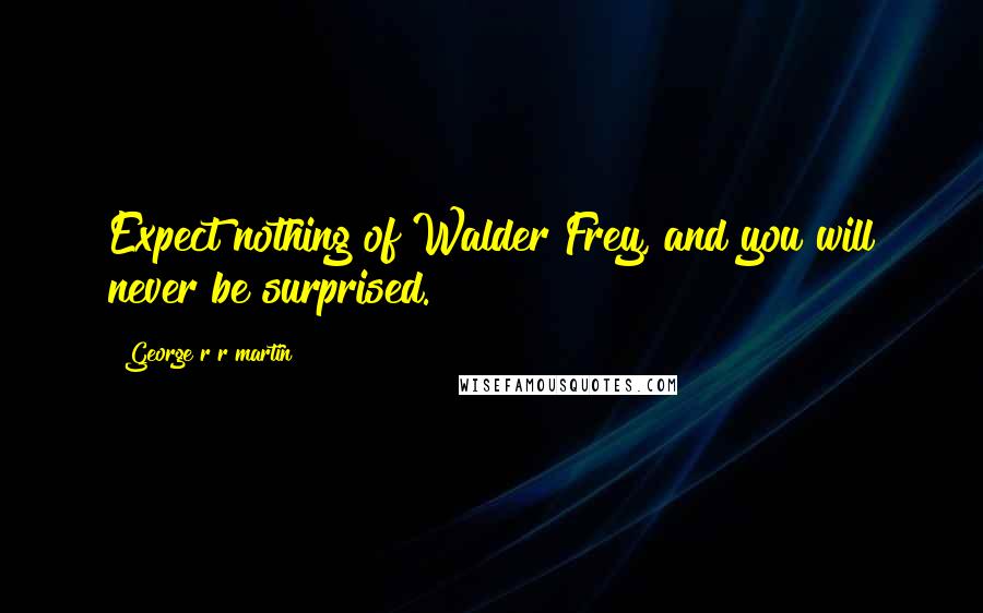 George R R Martin Quotes: Expect nothing of Walder Frey, and you will never be surprised.