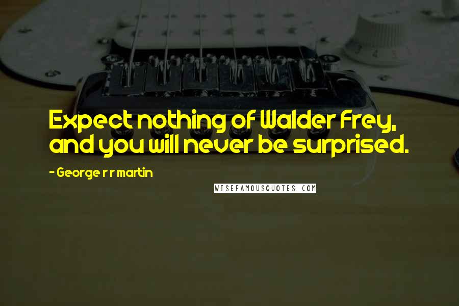 George R R Martin Quotes: Expect nothing of Walder Frey, and you will never be surprised.