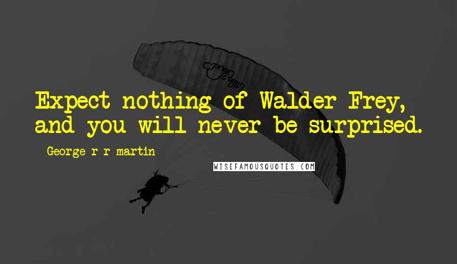 George R R Martin Quotes: Expect nothing of Walder Frey, and you will never be surprised.