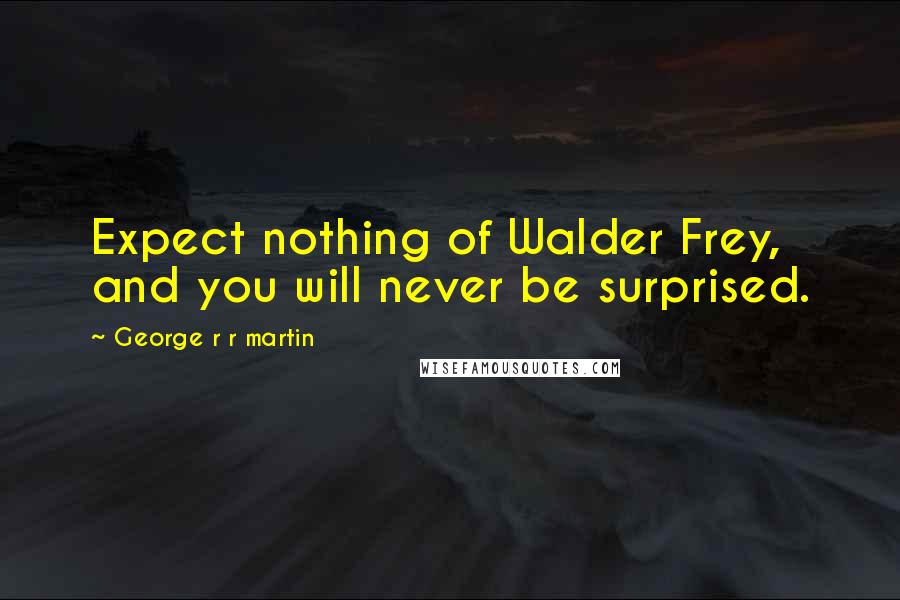 George R R Martin Quotes: Expect nothing of Walder Frey, and you will never be surprised.