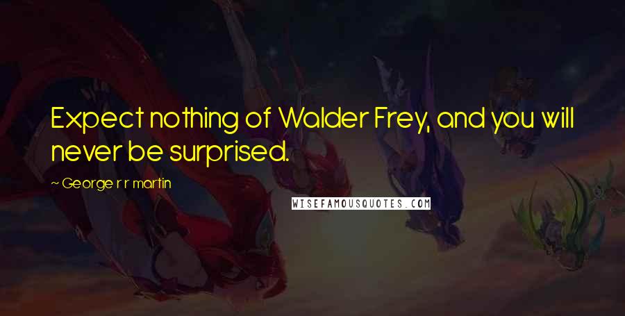 George R R Martin Quotes: Expect nothing of Walder Frey, and you will never be surprised.