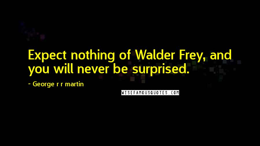 George R R Martin Quotes: Expect nothing of Walder Frey, and you will never be surprised.