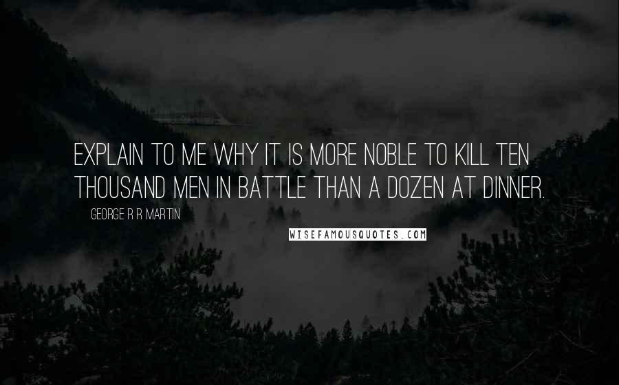 George R R Martin Quotes: Explain to me why it is more noble to kill ten thousand men in battle than a dozen at dinner.