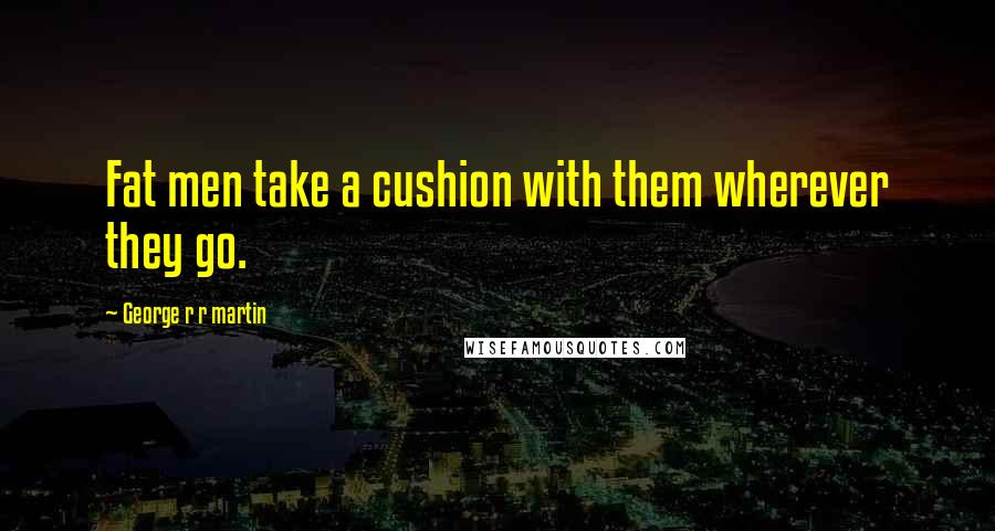 George R R Martin Quotes: Fat men take a cushion with them wherever they go.