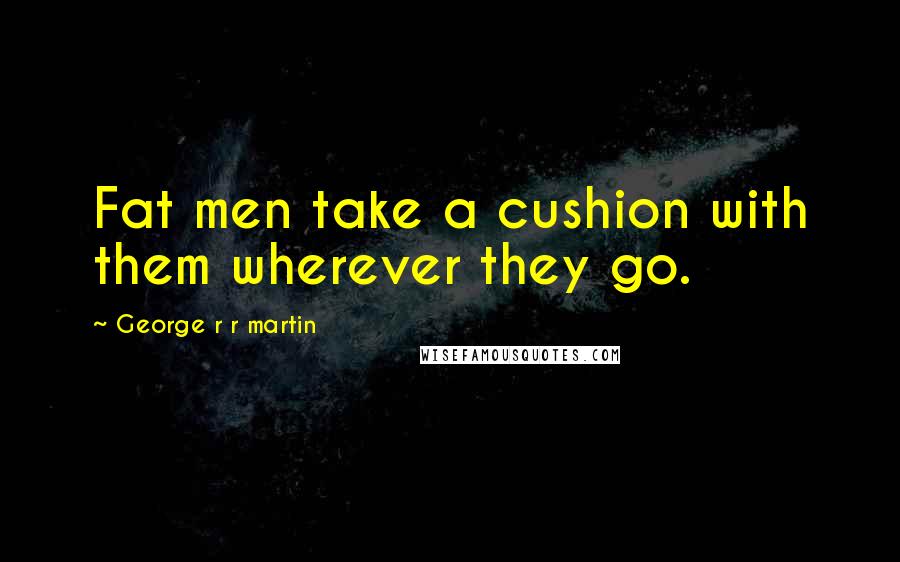 George R R Martin Quotes: Fat men take a cushion with them wherever they go.