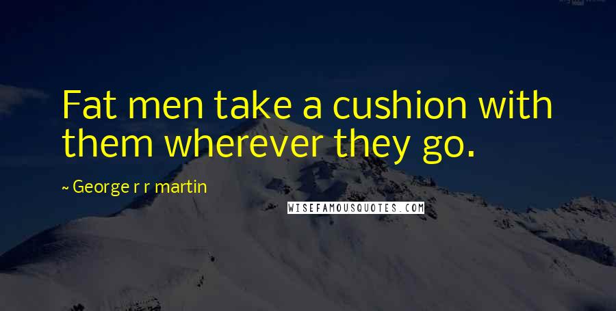 George R R Martin Quotes: Fat men take a cushion with them wherever they go.