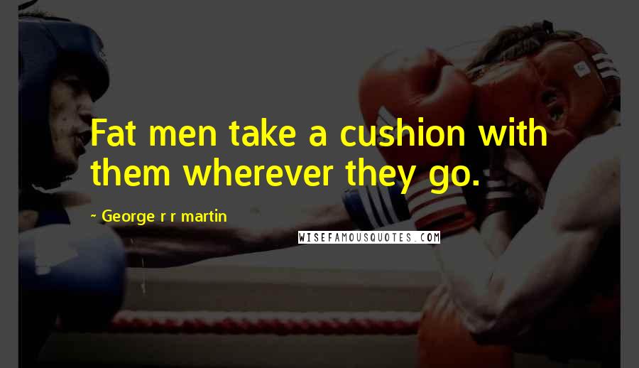 George R R Martin Quotes: Fat men take a cushion with them wherever they go.