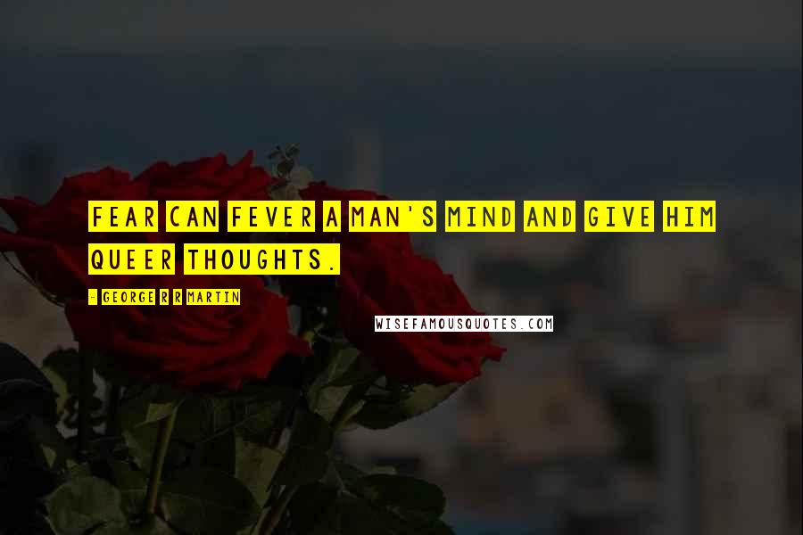 George R R Martin Quotes: Fear can fever a man's mind and give him queer thoughts.