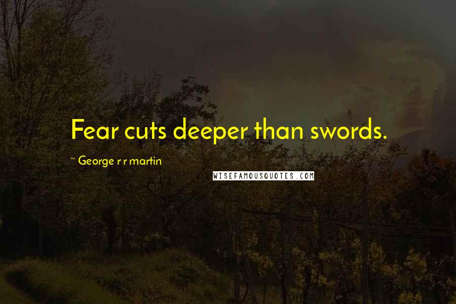 George R R Martin Quotes: Fear cuts deeper than swords.