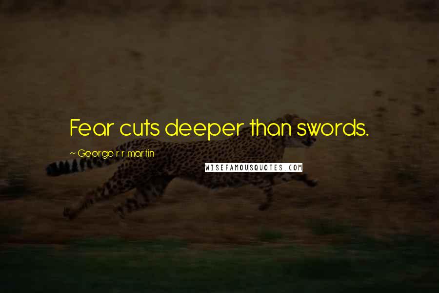 George R R Martin Quotes: Fear cuts deeper than swords.