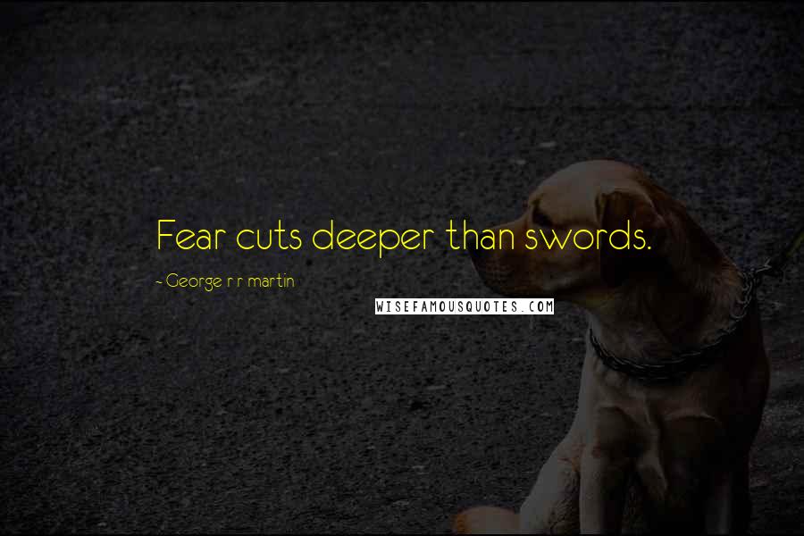 George R R Martin Quotes: Fear cuts deeper than swords.