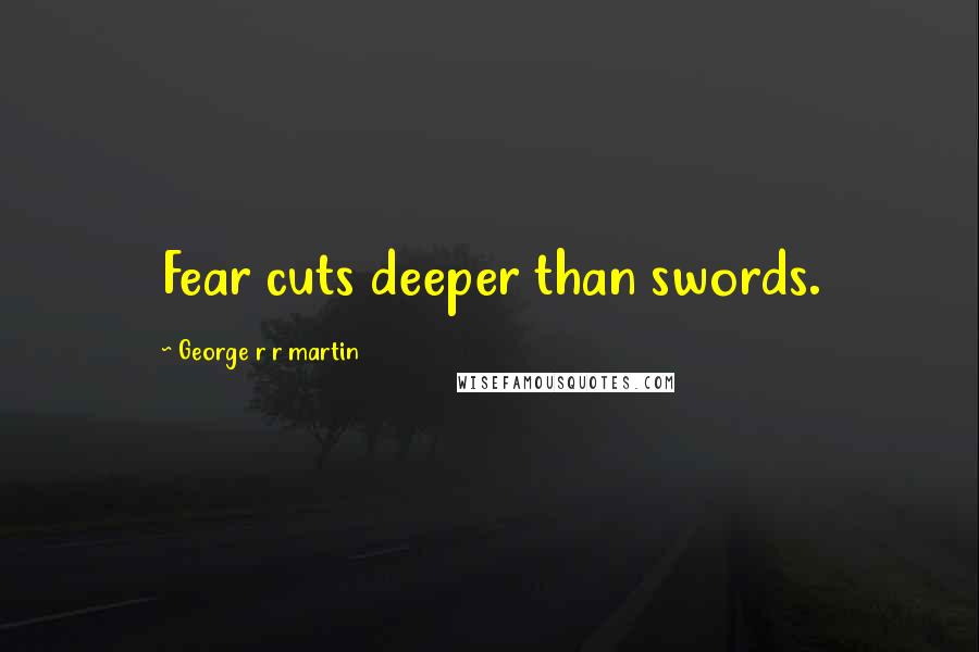 George R R Martin Quotes: Fear cuts deeper than swords.