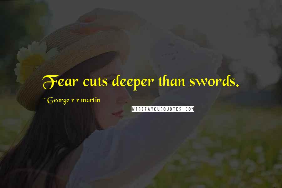 George R R Martin Quotes: Fear cuts deeper than swords.