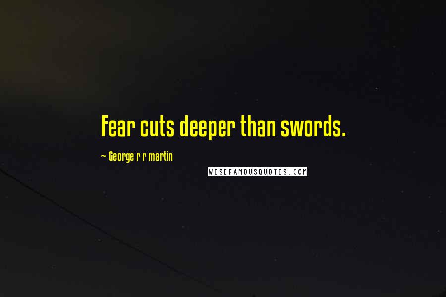 George R R Martin Quotes: Fear cuts deeper than swords.