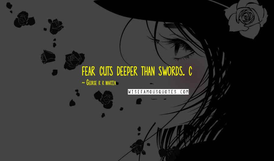 George R R Martin Quotes: fear cuts deeper than swords. c