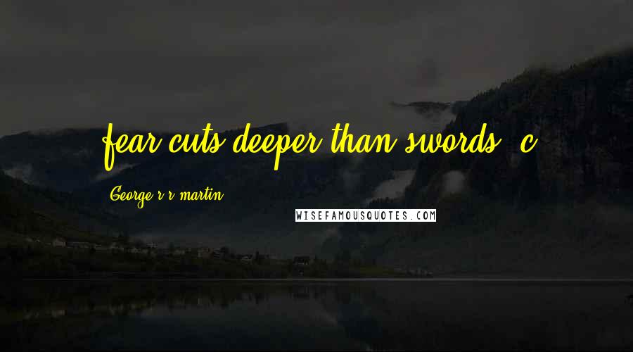 George R R Martin Quotes: fear cuts deeper than swords. c