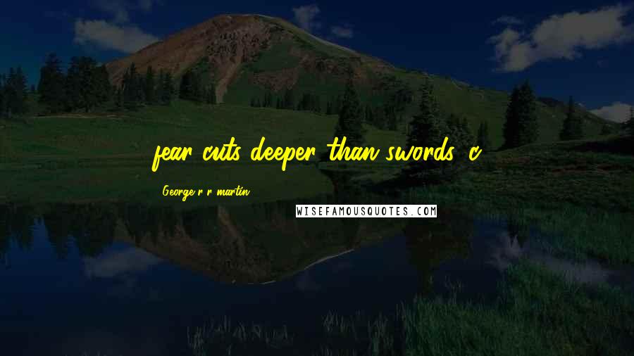 George R R Martin Quotes: fear cuts deeper than swords. c