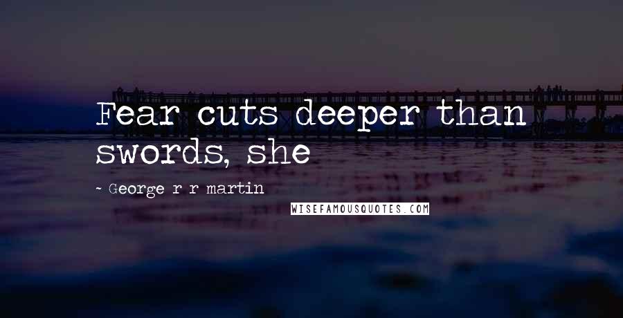 George R R Martin Quotes: Fear cuts deeper than swords, she