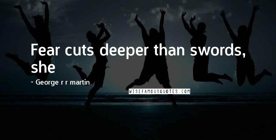 George R R Martin Quotes: Fear cuts deeper than swords, she