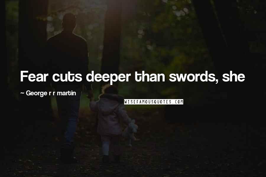 George R R Martin Quotes: Fear cuts deeper than swords, she