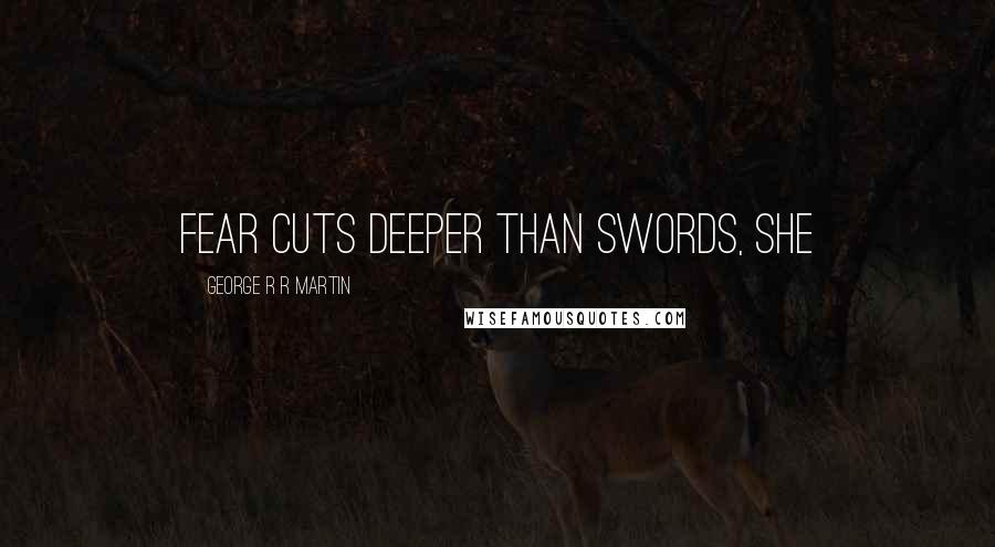 George R R Martin Quotes: Fear cuts deeper than swords, she