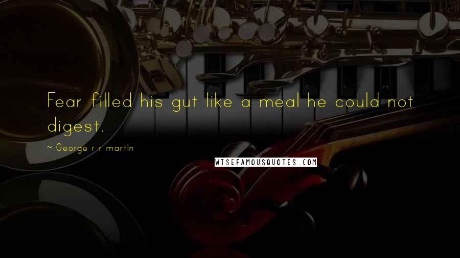 George R R Martin Quotes: Fear filled his gut like a meal he could not digest.
