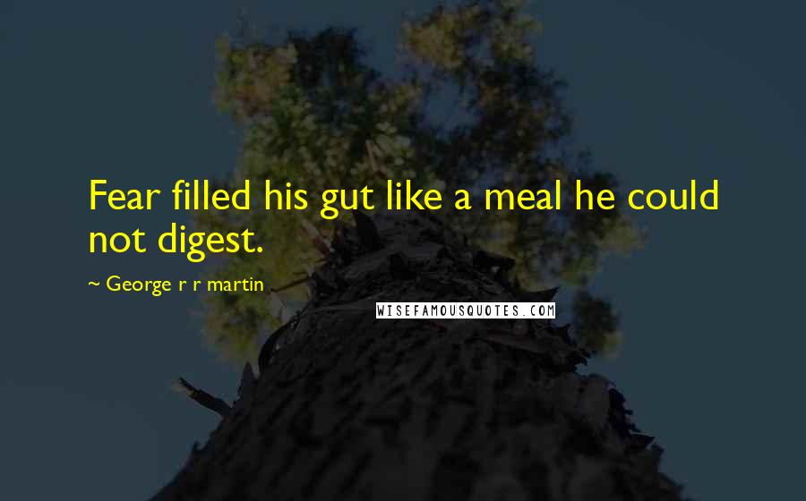 George R R Martin Quotes: Fear filled his gut like a meal he could not digest.
