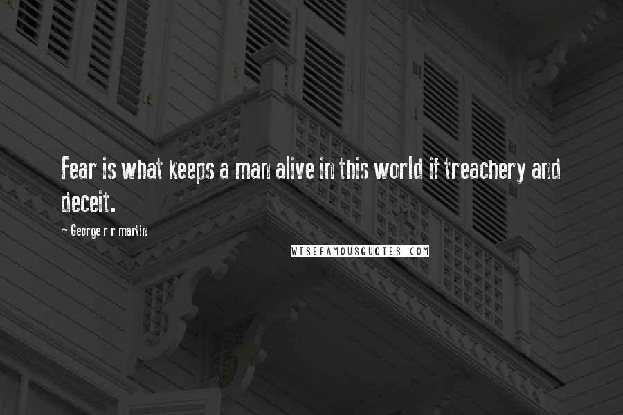 George R R Martin Quotes: Fear is what keeps a man alive in this world if treachery and deceit.