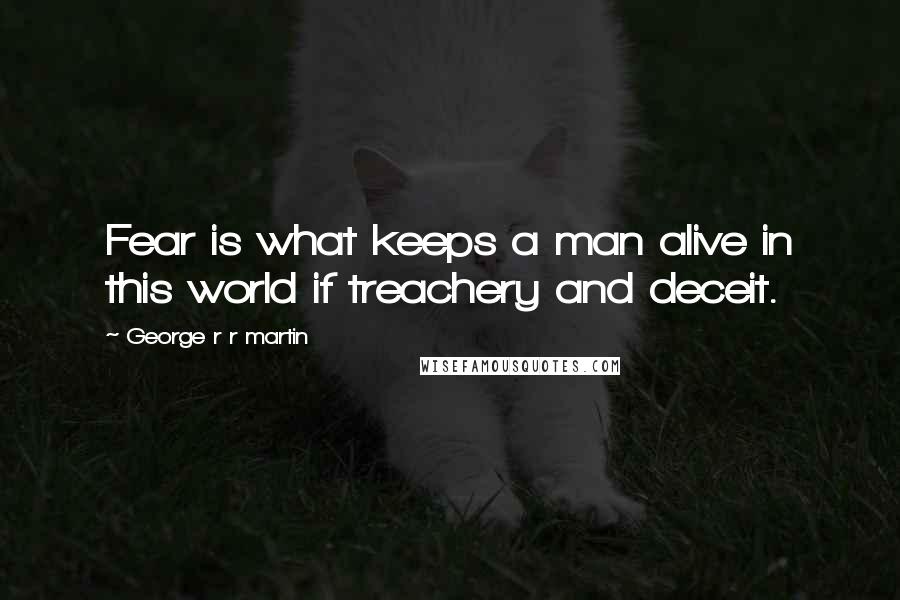 George R R Martin Quotes: Fear is what keeps a man alive in this world if treachery and deceit.