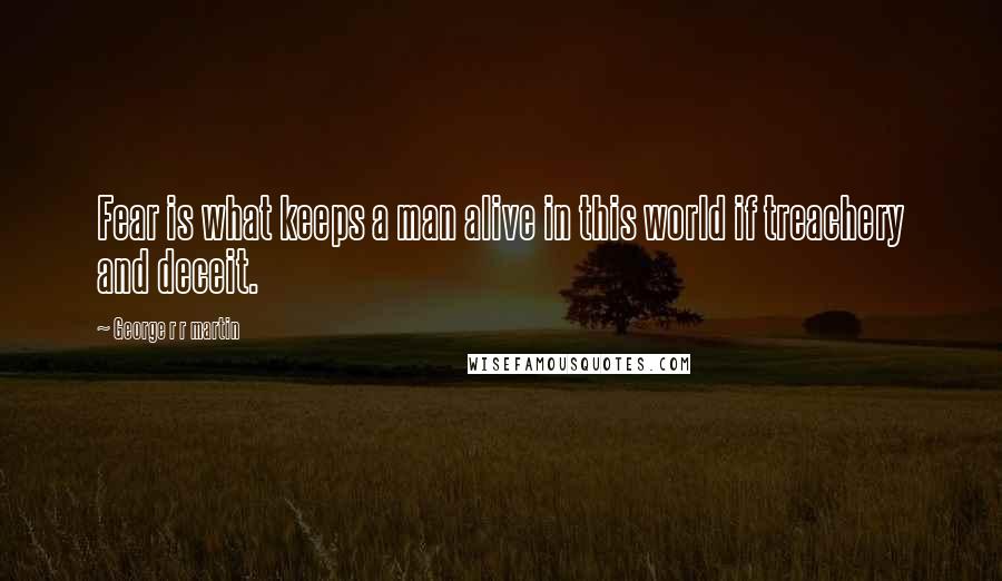 George R R Martin Quotes: Fear is what keeps a man alive in this world if treachery and deceit.