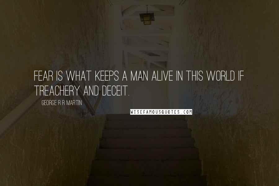 George R R Martin Quotes: Fear is what keeps a man alive in this world if treachery and deceit.