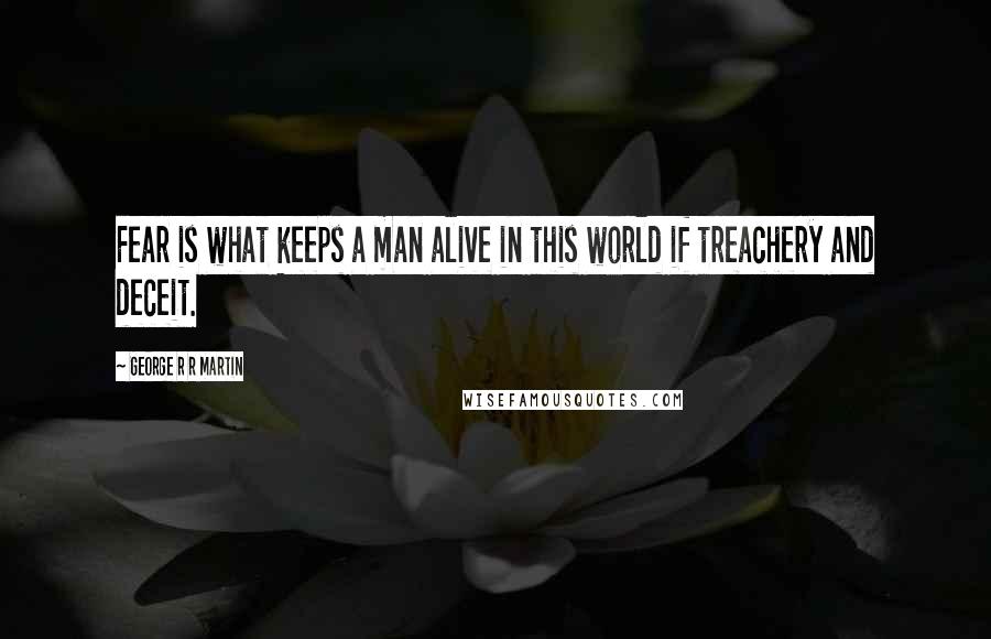 George R R Martin Quotes: Fear is what keeps a man alive in this world if treachery and deceit.